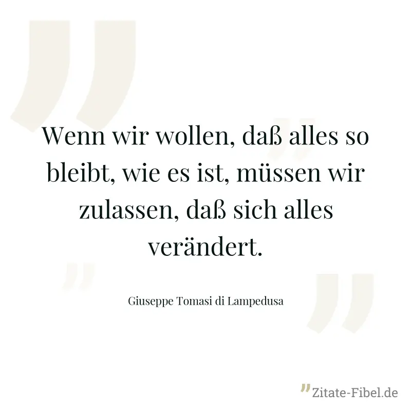 Wenn wir wollen, daß alles so bleibt, wie es ist, müssen wir zulassen, daß sich alles verändert. - Giuseppe Tomasi di Lampedusa