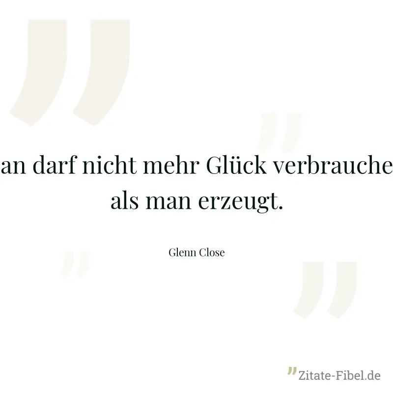 Man darf nicht mehr Glück verbrauchen, als man erzeugt. - Glenn Close