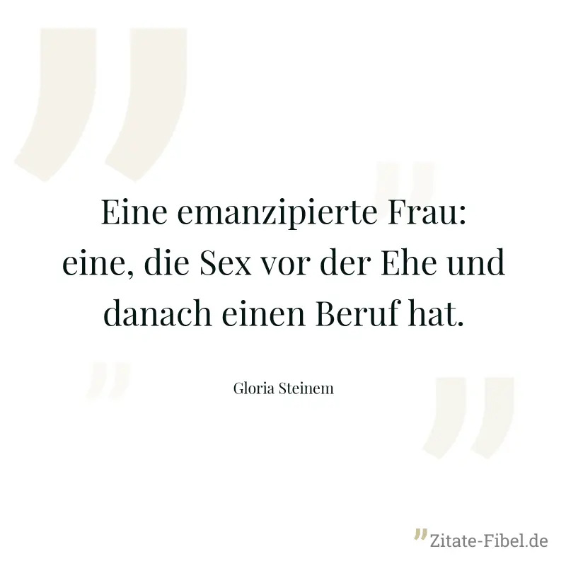 Eine emanzipierte Frau: eine, die Sex vor der Ehe und danach einen Beruf hat. - Gloria Steinem