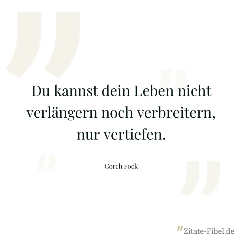 Du kannst dein Leben nicht verlängern noch verbreitern, nur vertiefen. - Gorch Fock