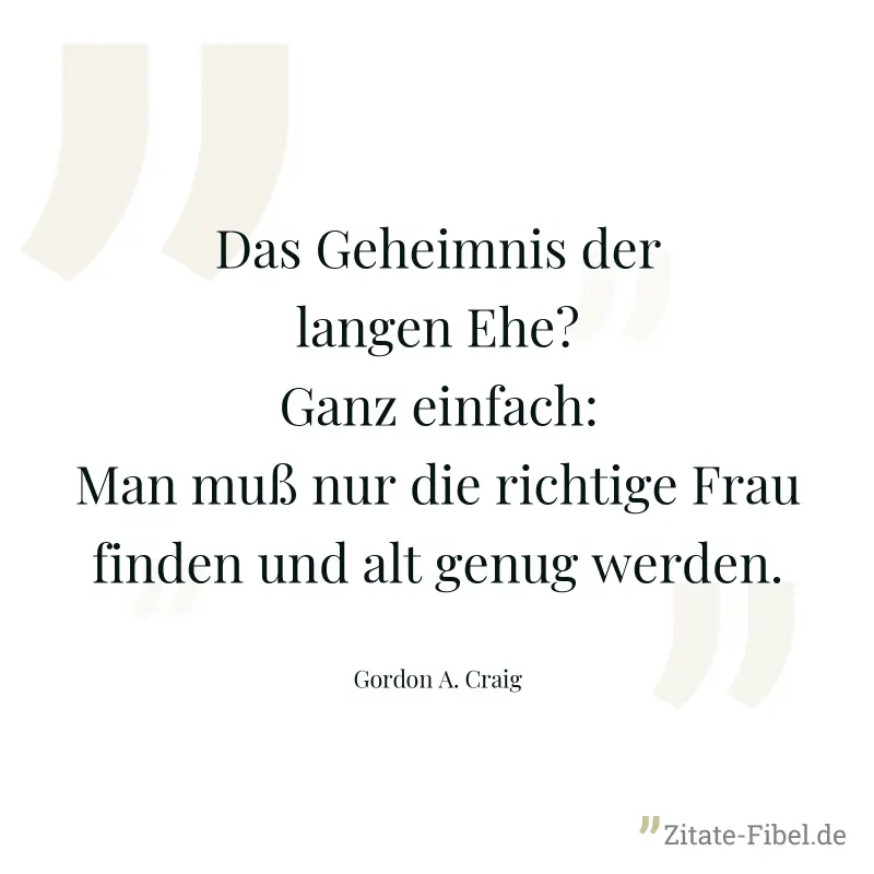 Das Geheimnis der langen Ehe? Ganz einfach: Man muß nur die richtige Frau finden und alt genug werden. - Gordon A. Craig