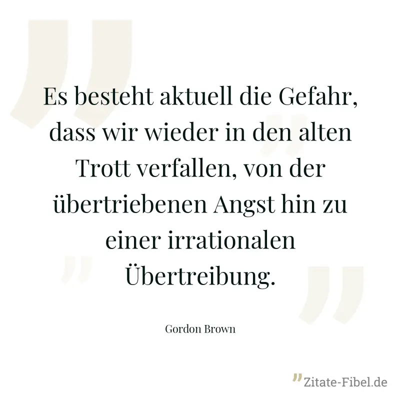 Es besteht aktuell die Gefahr, dass wir wieder in den alten Trott verfallen, von der übertriebenen Angst hin zu einer irrationalen Übertreibung. - Gordon Brown