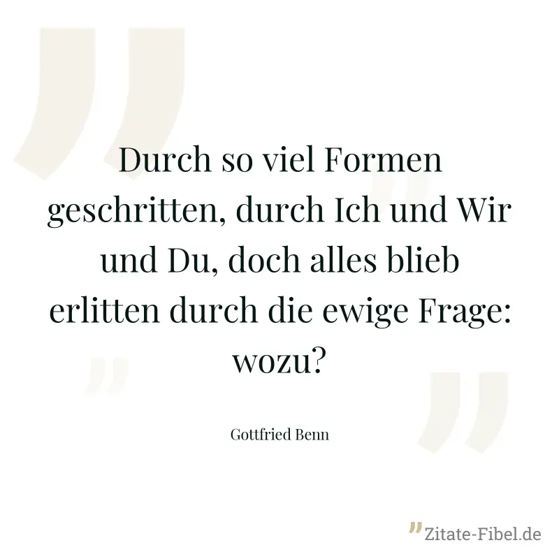 Durch so viel Formen geschritten, durch Ich und Wir und Du, doch alles blieb erlitten durch die ewige Frage: wozu? - Gottfried Benn