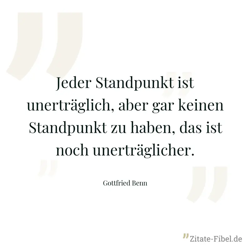Jeder Standpunkt ist unerträglich, aber gar keinen Standpunkt zu haben, das ist noch unerträglicher. - Gottfried Benn