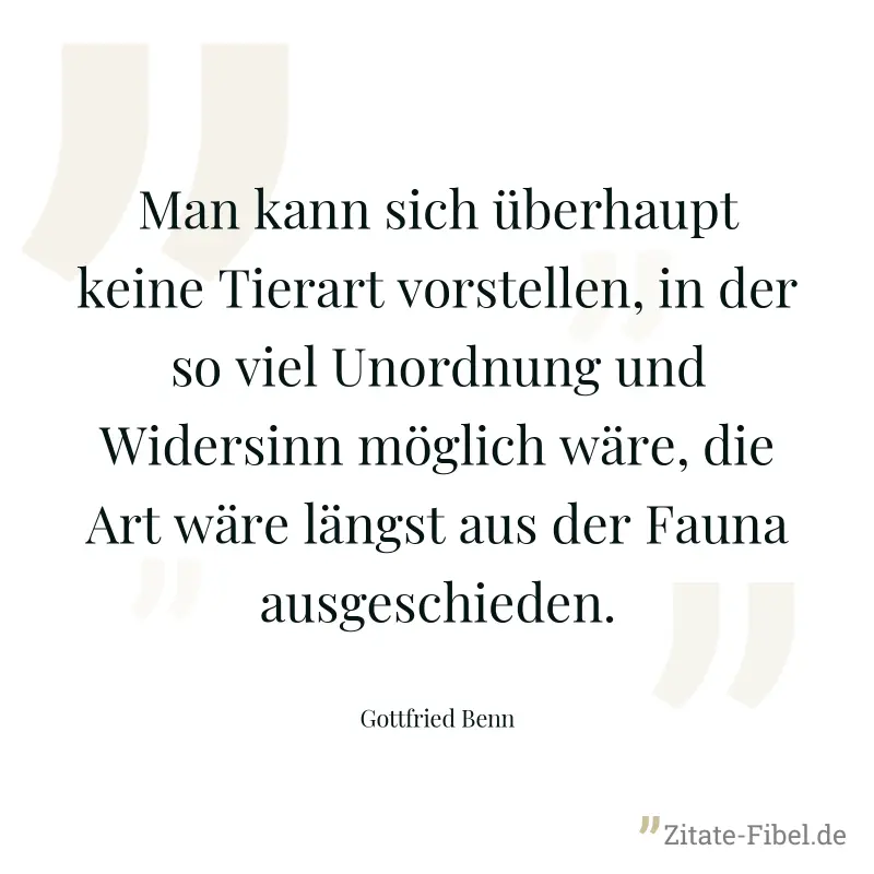 Man kann sich überhaupt keine Tierart vorstellen, in der so viel Unordnung und Widersinn möglich wäre, die Art wäre längst aus der Fauna ausgeschieden. - Gottfried Benn