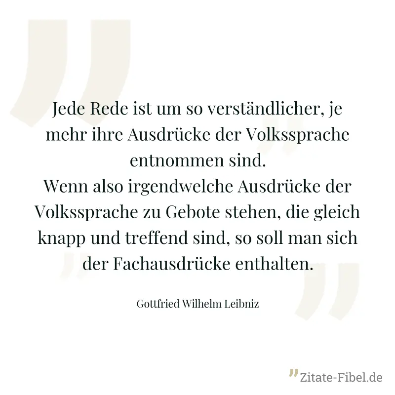 Jede Rede ist um so verständlicher, je mehr ihre Ausdrücke der Volkssprache entnommen sind. Wenn also irgendwelche Ausdrücke der Volkssprache zu Gebote stehen, die gleich knapp und treffend sind, so s - Gottfried Wilhelm Leibniz