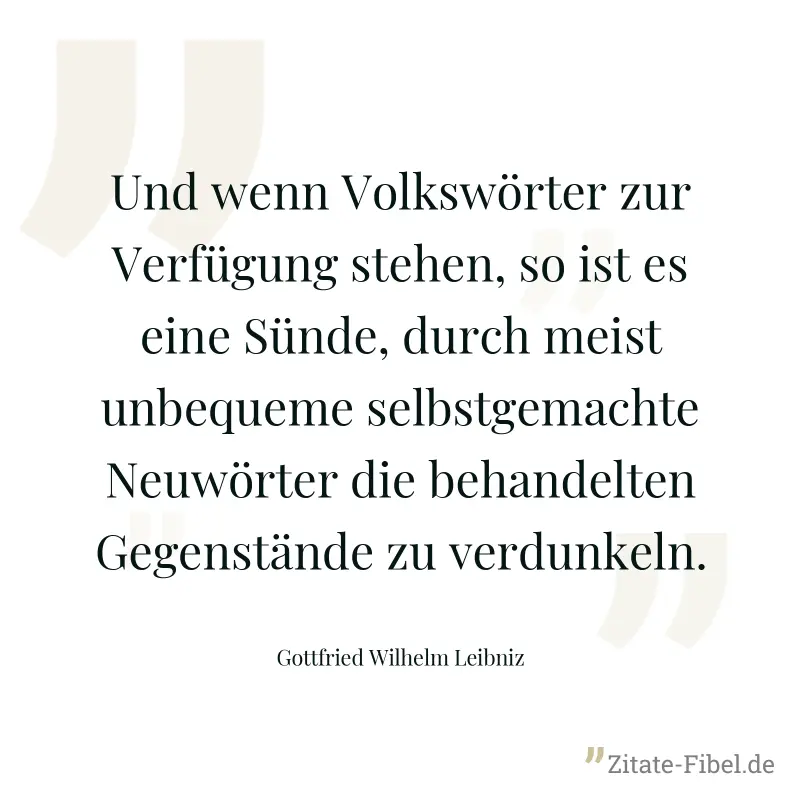 Und wenn Volkswörter zur Verfügung stehen, so ist es eine Sünde, durch meist unbequeme selbstgemachte Neuwörter die behandelten Gegenstände zu verdunkeln. - Gottfried Wilhelm Leibniz