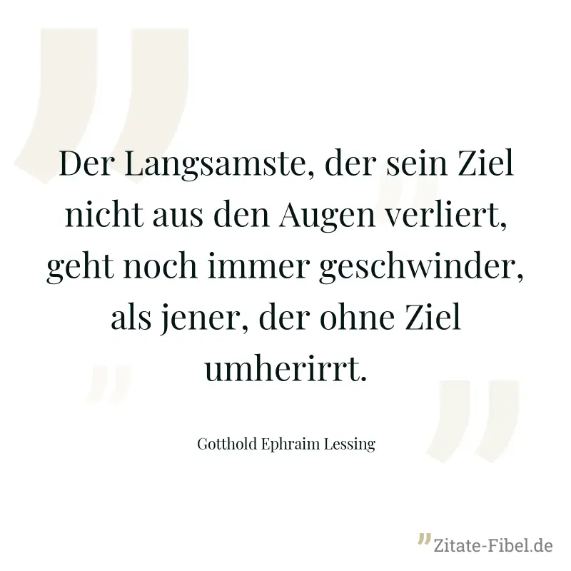 Der Langsamste, der sein Ziel nicht aus den Augen verliert, geht noch immer geschwinder, als jener, der ohne Ziel umherirrt. - Gotthold Ephraim Lessing