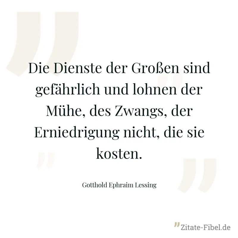 Die Dienste der Großen sind gefährlich und lohnen der Mühe, des Zwangs, der Erniedrigung nicht, die sie kosten. - Gotthold Ephraim Lessing