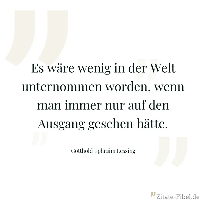 Es wäre wenig in der Welt unternommen worden, wenn man immer nur auf den Ausgang gesehen hätte. - Gotthold Ephraim Lessing