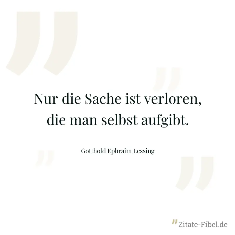 Nur die Sache ist verloren, die man selbst aufgibt. - Gotthold Ephraim Lessing