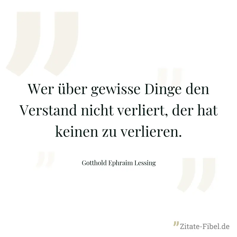 Wer über gewisse Dinge den Verstand nicht verliert, der hat keinen zu verlieren. - Gotthold Ephraim Lessing