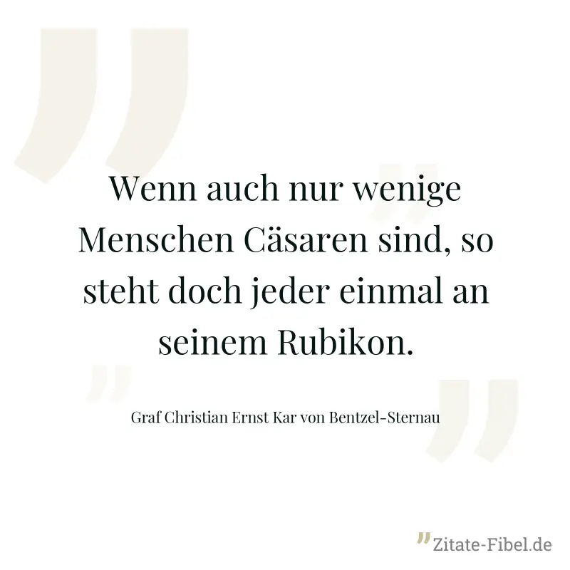 Wenn auch nur wenige Menschen Cäsaren sind, so steht doch jeder einmal an seinem Rubikon. - Graf Christian Ernst Kar von Bentzel-Sternau