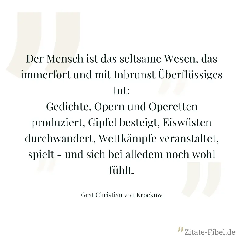 Der Mensch ist das seltsame Wesen, das immerfort und mit Inbrunst Überflüssiges tut: Gedichte, Opern und Operetten produziert, Gipfel besteigt, Eiswüsten durchwandert, Wettkämpfe veranstaltet, spielt  - Graf Christian von Krockow