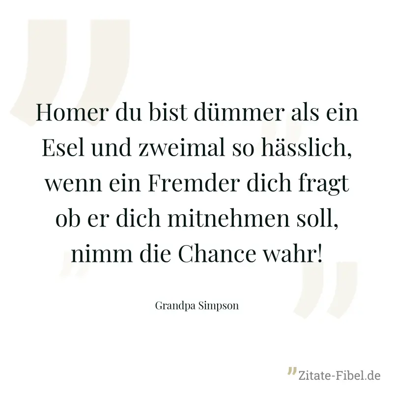 Homer du bist dümmer als ein Esel und zweimal so hässlich, wenn ein Fremder dich fragt ob er dich mitnehmen soll, nimm die Chance wahr! - Grandpa Simpson