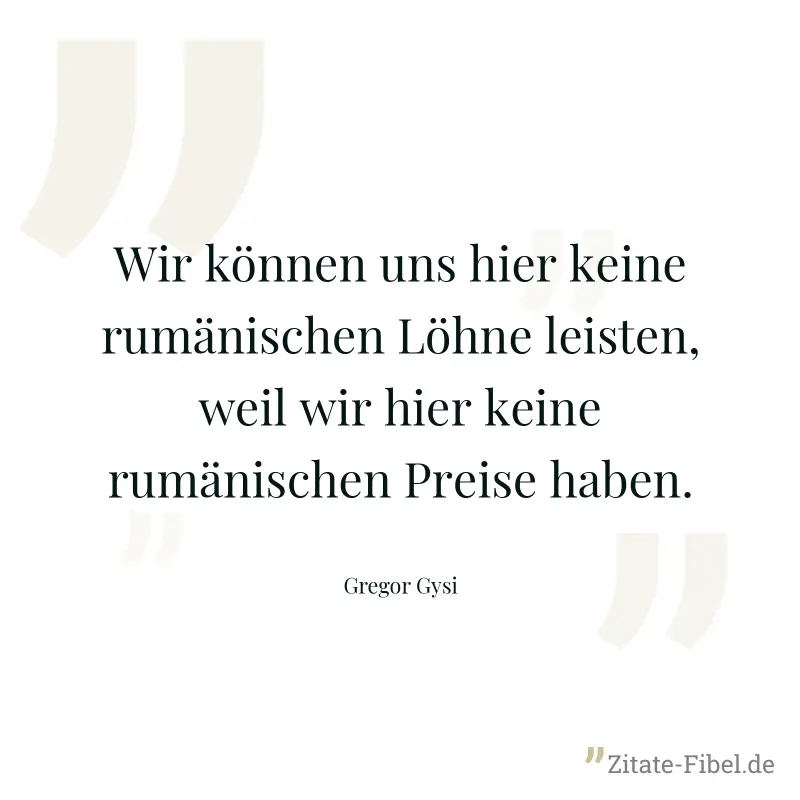 Wir können uns hier keine rumänischen Löhne leisten, weil wir hier keine rumänischen Preise haben. - Gregor Gysi