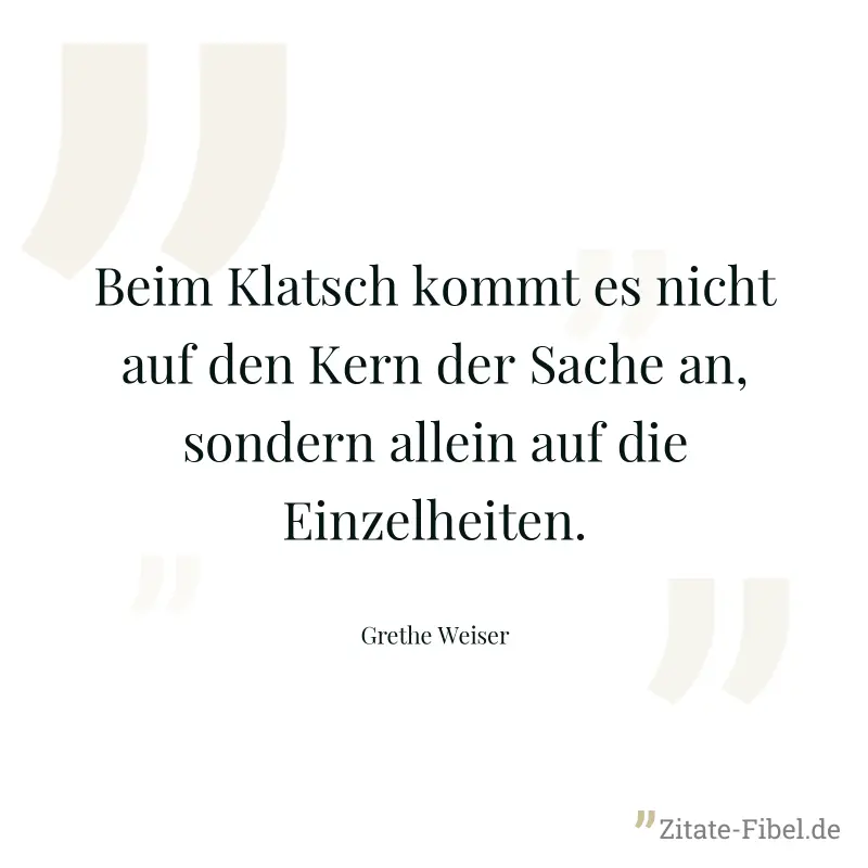 Beim Klatsch kommt es nicht auf den Kern der Sache an, sondern allein auf die Einzelheiten. - Grethe Weiser