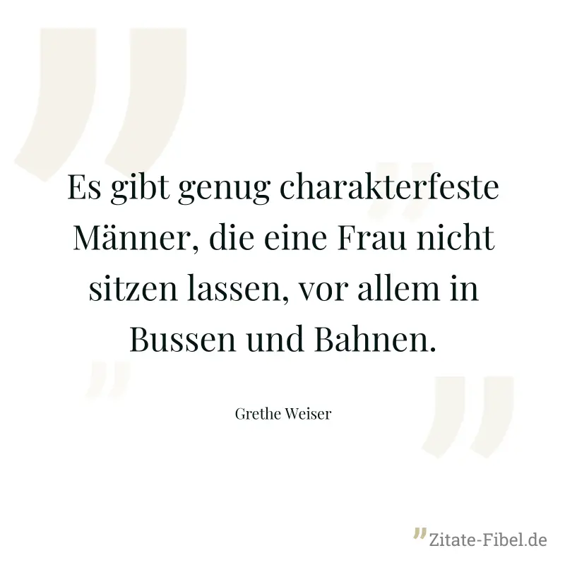 Es gibt genug charakterfeste Männer, die eine Frau nicht sitzen lassen, vor allem in Bussen und Bahnen. - Grethe Weiser