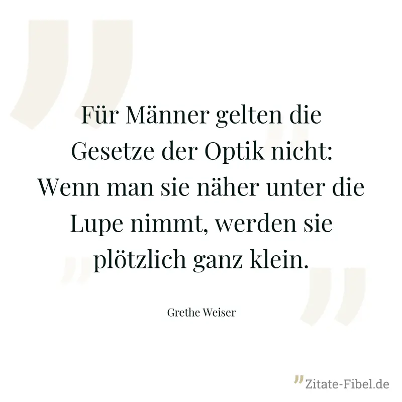 Für Männer gelten die Gesetze der Optik nicht: Wenn man sie näher unter die Lupe nimmt, werden sie plötzlich ganz klein. - Grethe Weiser