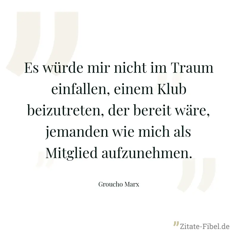 Es würde mir nicht im Traum einfallen, einem Klub beizutreten, der bereit wäre, jemanden wie mich als Mitglied aufzunehmen. - Groucho Marx