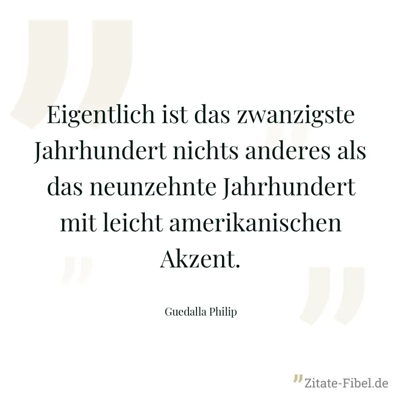 Eigentlich ist das zwanzigste Jahrhundert nichts anderes als das neunzehnte Jahrhundert mit leicht amerikanischen Akzent. - Guedalla Philip
