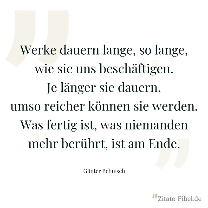 Werke dauern lange, so lange, wie sie uns beschäftigen. Je länger sie dauern, umso reicher können sie werden. Was fertig ist, was niemanden mehr berührt, ist am Ende. - Günter Behnisch