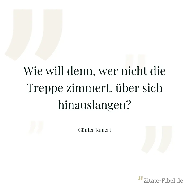 Wie will denn, wer nicht die Treppe zimmert, über sich hinauslangen? - Günter Kunert