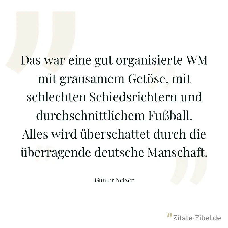 Das war eine gut organisierte WM mit grausamem Getöse, mit schlechten Schiedsrichtern und durchschnittlichem Fußball. Alles wird überschattet durch die überragende deutsche Manschaft. - Günter Netzer