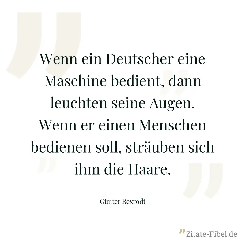 Wenn ein Deutscher eine Maschine bedient, dann leuchten seine Augen. Wenn er einen Menschen bedienen soll, sträuben sich ihm die Haare. - Günter Rexrodt