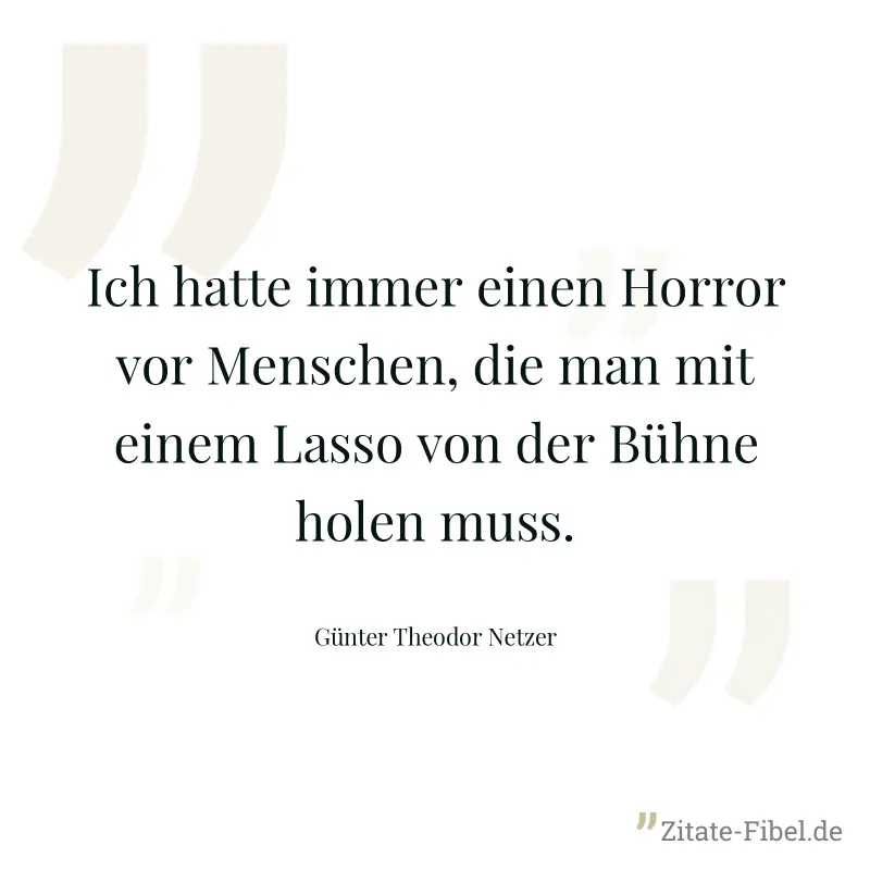 Ich hatte immer einen Horror vor Menschen, die man mit einem Lasso von der Bühne holen muss. - Günter Theodor Netzer