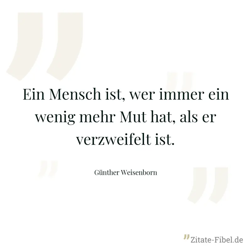 Ein Mensch ist, wer immer ein wenig mehr Mut hat, als er verzweifelt ist. - Günther Weisenborn