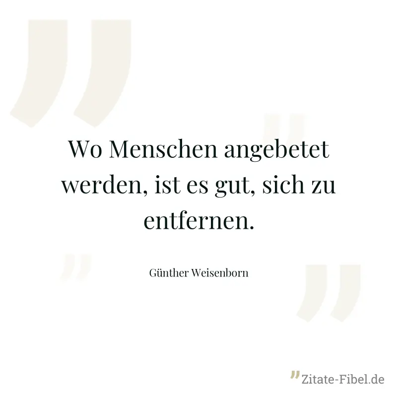 Wo Menschen angebetet werden, ist es gut, sich zu entfernen. - Günther Weisenborn