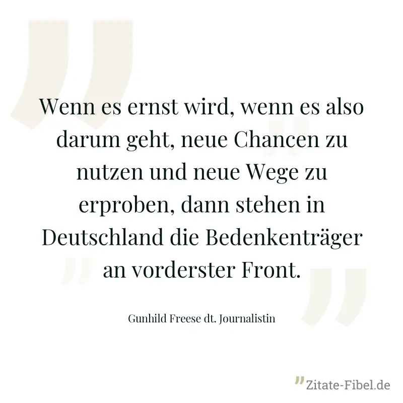 Wenn es ernst wird, wenn es also darum geht, neue Chancen zu nutzen und neue Wege zu erproben, dann stehen in Deutschland die Bedenkenträger an vorderster Front. - Gunhild Freese dt. Journalistin