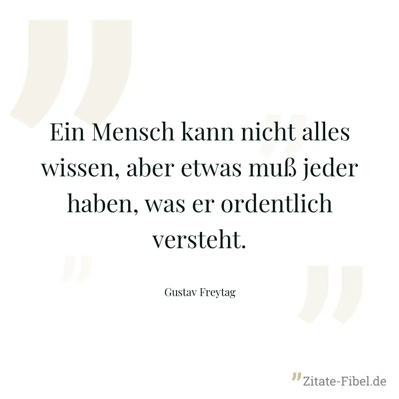 Ein Mensch kann nicht alles wissen, aber etwas muß jeder haben, was er ordentlich versteht. - Gustav Freytag