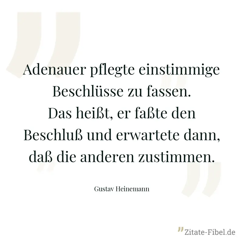 Adenauer pflegte einstimmige Beschlüsse zu fassen. Das heißt, er faßte den Beschluß und erwartete dann, daß die anderen zustimmen. - Gustav Heinemann