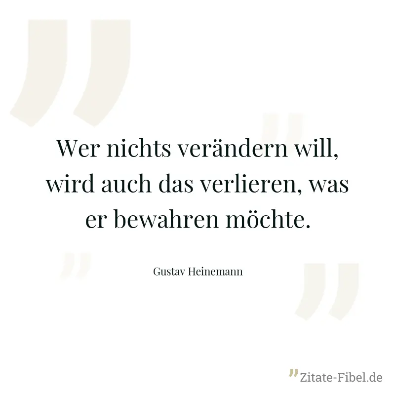 Wer nichts verändern will, wird auch das verlieren, was er bewahren möchte. - Gustav Heinemann