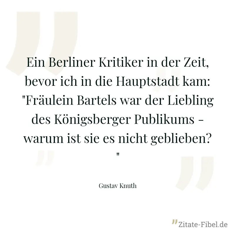Ein Berliner Kritiker in der Zeit, bevor ich in die Hauptstadt kam: "Fräulein Bartels war der Liebling des Königsberger Publikums - warum ist sie es nicht geblieben?" - Gustav Knuth