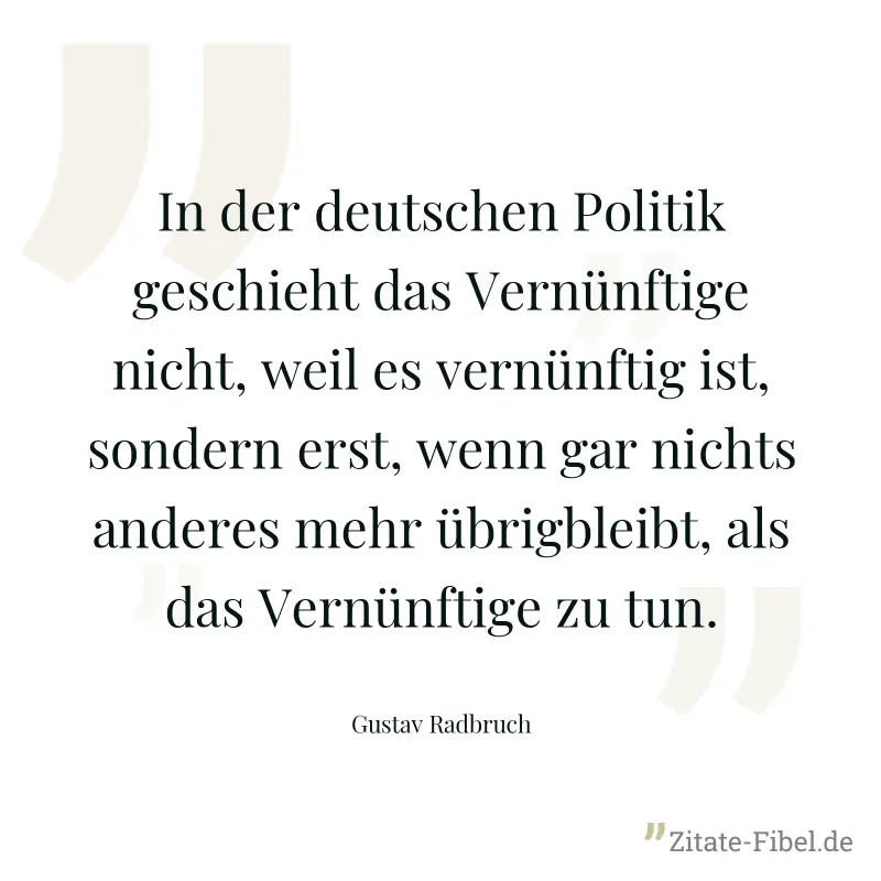 In der deutschen Politik geschieht das Vernünftige nicht, weil es vernünftig ist, sondern erst, wenn gar nichts anderes mehr übrigbleibt, als das Vernünftige zu tun. - Gustav Radbruch