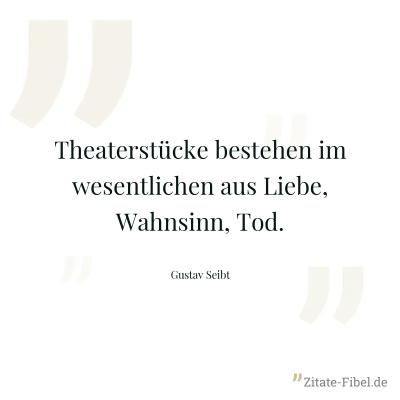 Theaterstücke bestehen im wesentlichen aus Liebe, Wahnsinn, Tod. - Gustav Seibt