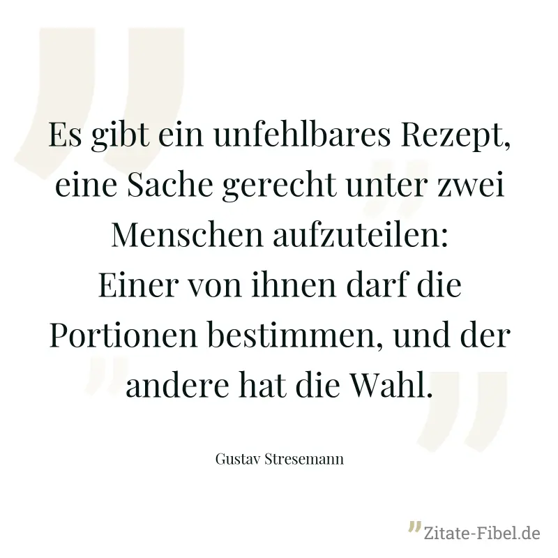 Es gibt ein unfehlbares Rezept, eine Sache gerecht unter zwei Menschen aufzuteilen: Einer von ihnen darf die Portionen bestimmen, und der andere hat die Wahl. - Gustav Stresemann