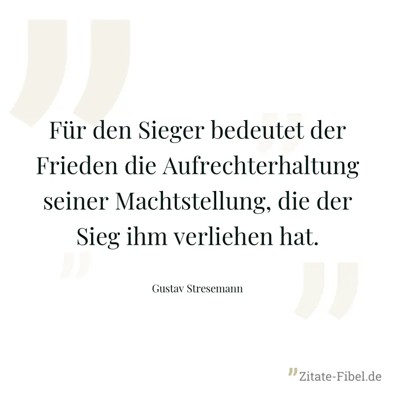 Für den Sieger bedeutet der Frieden die Aufrechterhaltung seiner Machtstellung, die der Sieg ihm verliehen hat. - Gustav Stresemann