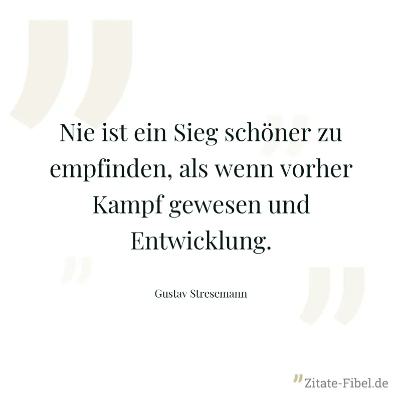 Nie ist ein Sieg schöner zu empfinden, als wenn vorher Kampf gewesen und Entwicklung. - Gustav Stresemann