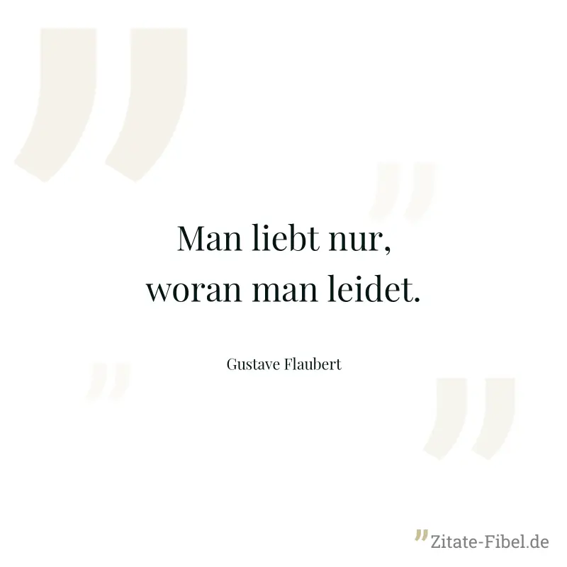 Man liebt nur, woran man leidet. - Gustave Flaubert
