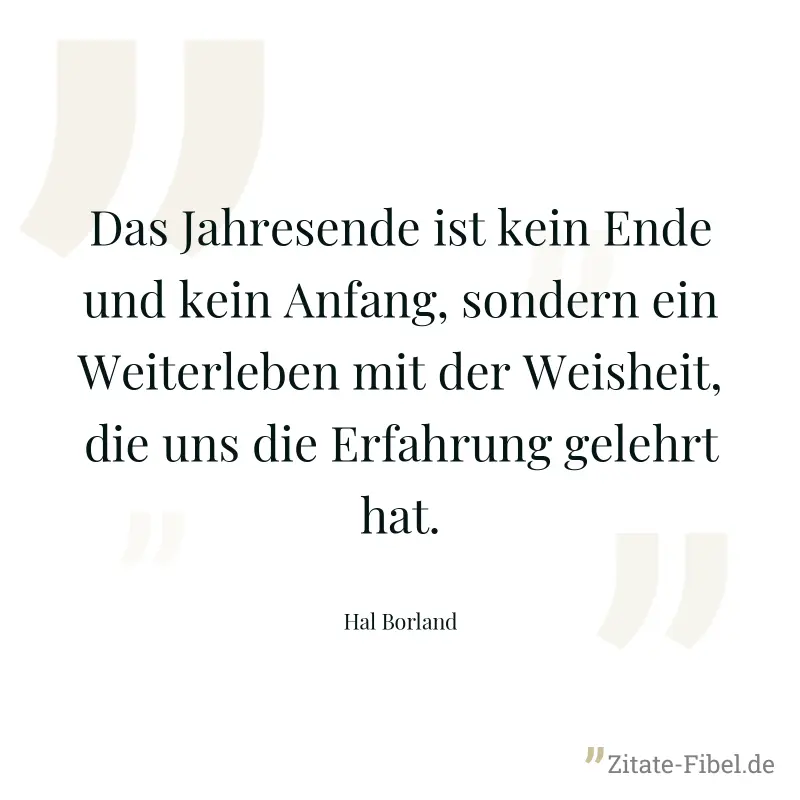 Das Jahresende ist kein Ende und kein Anfang, sondern ein Weiterleben mit der Weisheit, die uns die Erfahrung gelehrt hat. - Hal Borland