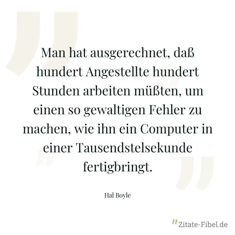 Man hat ausgerechnet, daß hundert Angestellte hundert Stunden arbeiten müßten, um einen so gewaltigen Fehler zu machen, wie ihn ein Computer in einer Tausendstelsekunde fertigbringt. - Hal Boyle