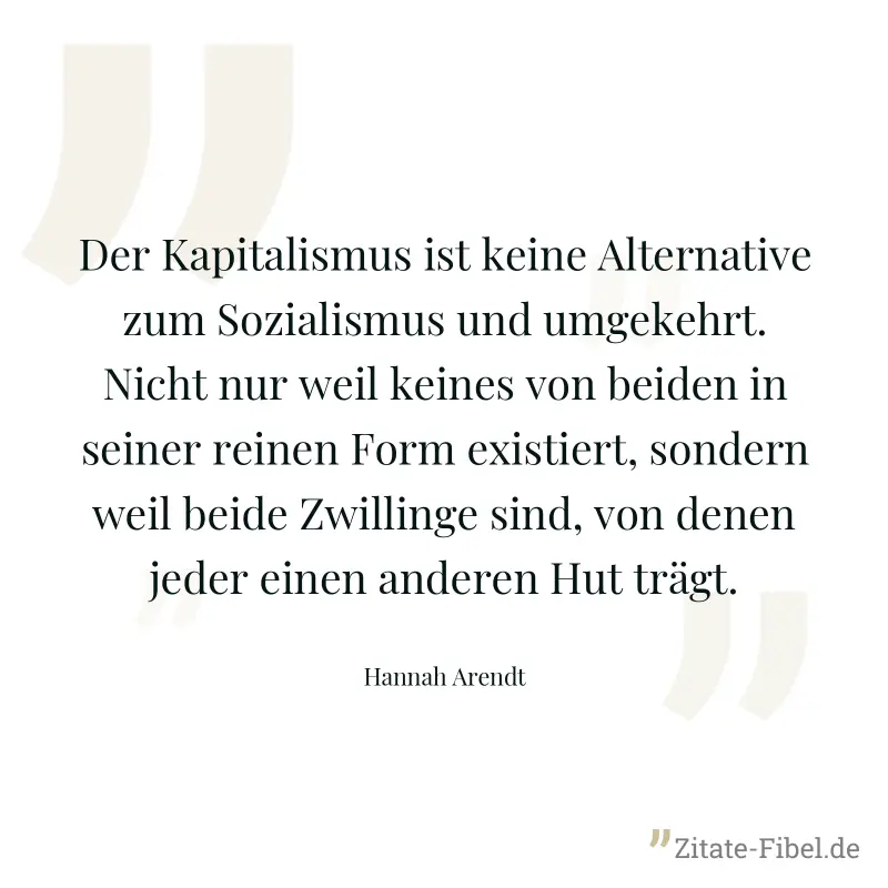 Der Kapitalismus ist keine Alternative zum Sozialismus und umgekehrt. Nicht nur weil keines von beiden in seiner reinen Form existiert, sondern weil beide Zwillinge sind, von denen jeder einen anderen - Hannah Arendt