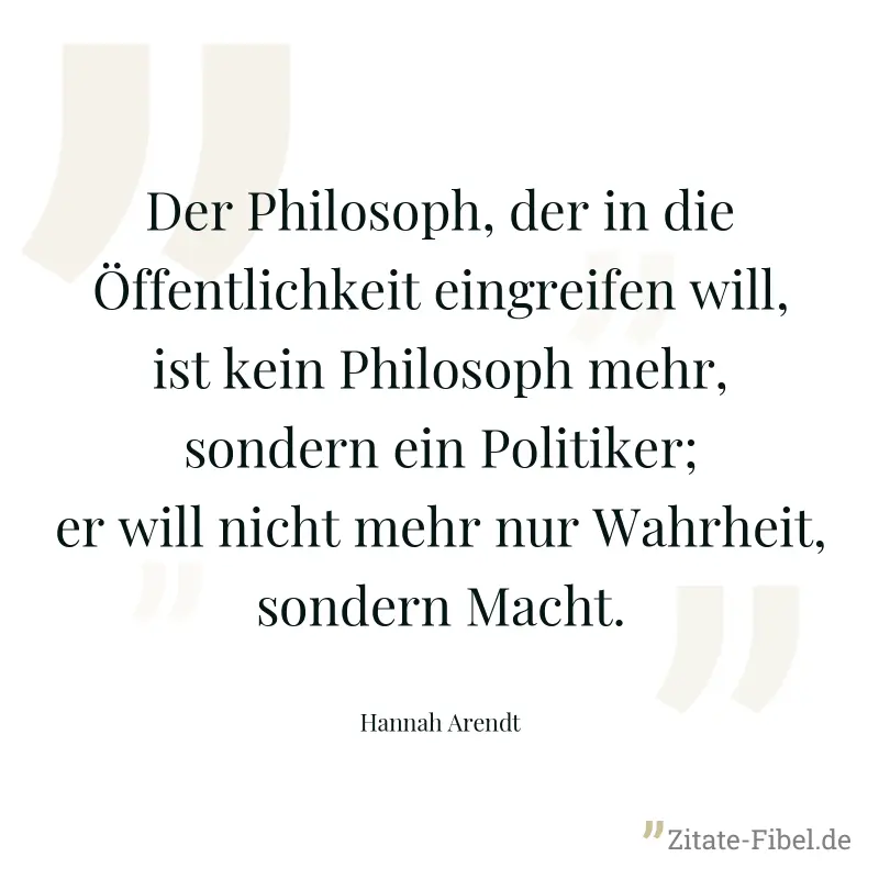 Der Philosoph, der in die Öffentlichkeit eingreifen will, ist kein Philosoph mehr, sondern ein Politiker; er will nicht mehr nur Wahrheit, sondern Macht. - Hannah Arendt