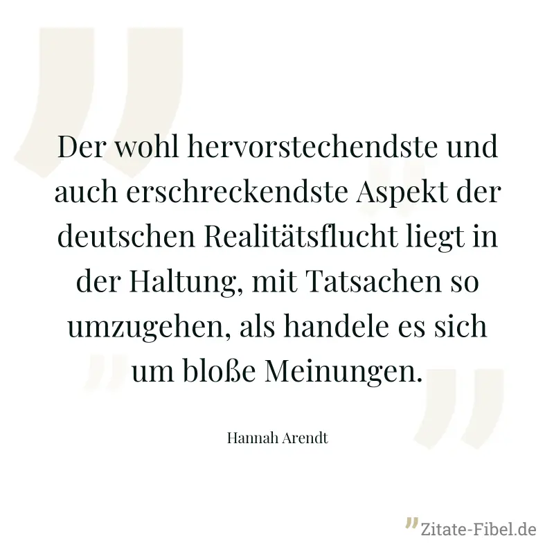 Der wohl hervorstechendste und auch erschreckendste Aspekt der deutschen Realitätsflucht liegt in der Haltung, mit Tatsachen so umzugehen, als handele es sich um bloße Meinungen. - Hannah Arendt