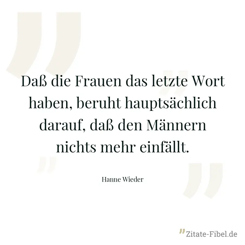 Daß die Frauen das letzte Wort haben, beruht hauptsächlich darauf, daß den Männern nichts mehr einfällt. - Hanne Wieder