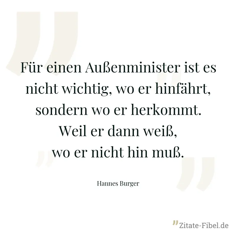 Für einen Außenminister ist es nicht wichtig, wo er hinfährt, sondern wo er herkommt. Weil er dann weiß, wo er nicht hin muß. - Hannes Burger
